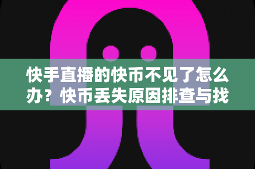 快手直播的快币不见了怎么办？快币丢失原因排查与找回全攻略