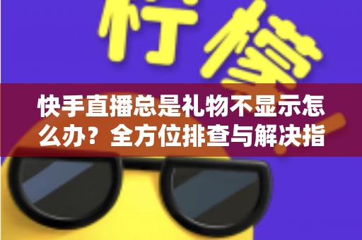 快手直播总是礼物不显示怎么办？全方位排查与解决指南，让你不错过任何一份心意