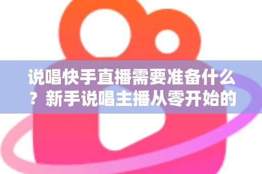 说唱快手直播需要准备什么？新手说唱主播从零开始的超全准备指南
