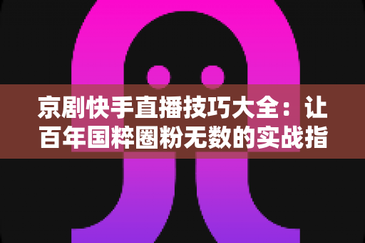 京剧快手直播技巧大全：让百年国粹圈粉无数的实战指南