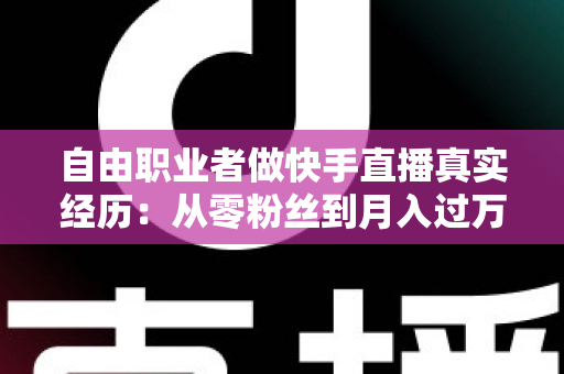 自由职业者做快手直播真实经历:从零粉丝到月入过万,我的转型之路与实战干货全记录 自由职业者做快手直播真实经历:从零粉丝到月入过万,我的转型之路与实战干货全记录