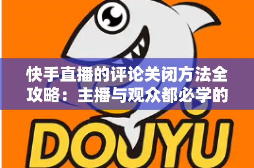 快手直播的评论关闭方法全攻略：主播与观众都必学的评论管理实用技巧