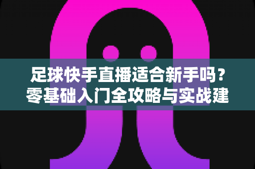足球快手直播适合新手吗？零基础入门全攻略与实战建议解析