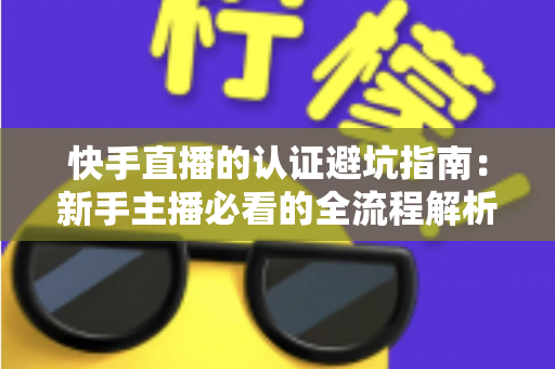快手直播的认证避坑指南：新手主播必看的全流程解析与常见陷阱防范手册
