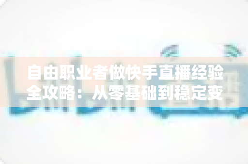 自由职业者做快手直播经验全攻略：从零基础到稳定变现的实战指南