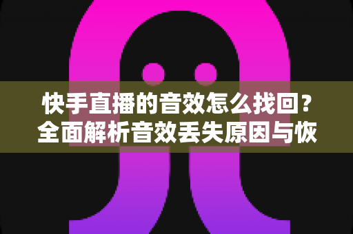 快手直播的音效怎么找回?全面解析音效丢失原因与恢复方法,助你快速重返直播舞台 快手直播的音效怎么找回?全面解析音效丢失原因与恢复方法,助你快速重返直播舞台