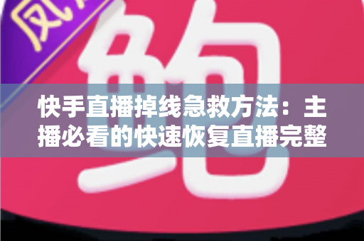 快手直播掉线急救方法:主播必看的快速恢复直播完整指南 快手直播掉线急救方法:主播必看的快速恢复直播完整指南