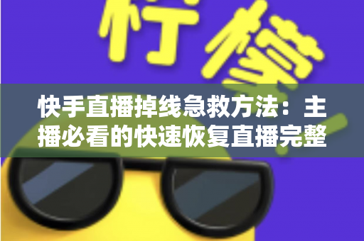 快手直播掉线急救方法:主播必看的快速恢复直播完整指南 快手直播掉线急救方法:主播必看的快速恢复直播完整指南