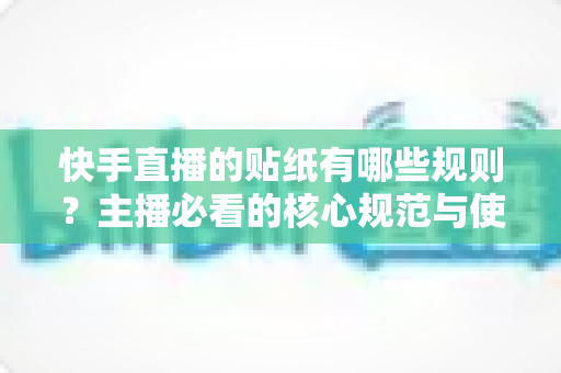 快手直播的贴纸有哪些规则?主播必看的核心规范与使用技巧全解析 快手直播的贴纸有哪些规则?主播必看的核心规范与使用技巧全解析