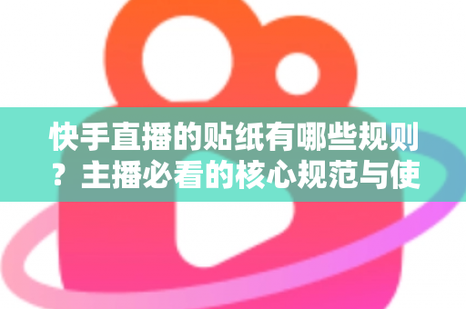快手直播的贴纸有哪些规则?主播必看的核心规范与使用技巧全解析 快手直播的贴纸有哪些规则?主播必看的核心规范与使用技巧全解析
