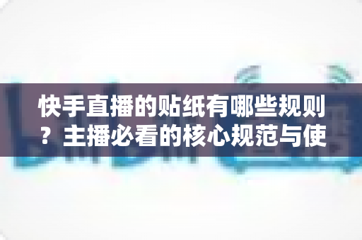 快手直播的贴纸有哪些规则?主播必看的核心规范与使用技巧全解析 快手直播的贴纸有哪些规则?主播必看的核心规范与使用技巧全解析