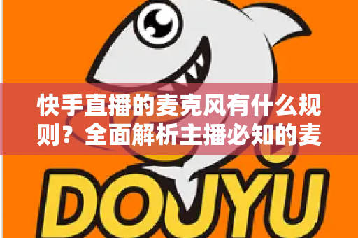 快手直播的麦克风有什么规则?全面解析主播必知的麦克风使用规范与避坑指南 快手直播的麦克风有什么规则?全面解析主播必知的麦克风使用规范与避坑指南