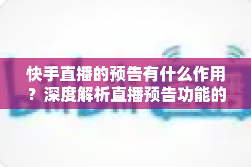 快手直播的预告有什么作用?深度解析直播预告功能的价值与实操技巧 快手直播的预告有什么作用?深度解析直播预告功能的价值与实操技巧