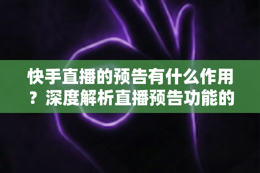 快手直播的预告有什么作用?深度解析直播预告功能的价值与实操技巧 快手直播的预告有什么作用?深度解析直播预告功能的价值与实操技巧