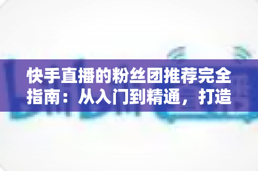 快手直播的粉丝团推荐完全指南:从入门到精通,打造属于你的忠实粉丝阵地 快手直播的粉丝团推荐完全指南:从入门到精通,打造属于你的忠实粉丝阵地