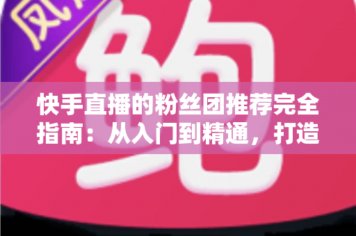 快手直播的粉丝团推荐完全指南:从入门到精通,打造属于你的忠实粉丝阵地 快手直播的粉丝团推荐完全指南:从入门到精通,打造属于你的忠实粉丝阵地