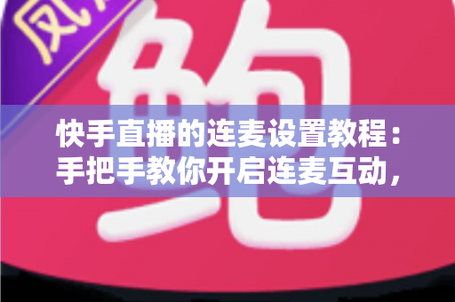 快手直播的连麦设置教程:手把手教你开启连麦互动,轻松提升直播间人气与粉丝粘性 快手直播的连麦设置教程:手把手教你开启连麦互动,轻松提升直播间人气与粉丝粘性