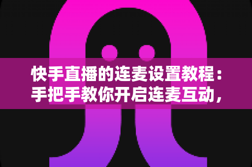 快手直播的连麦设置教程:手把手教你开启连麦互动,轻松提升直播间人气与粉丝粘性 快手直播的连麦设置教程:手把手教你开启连麦互动,轻松提升直播间人气与粉丝粘性
