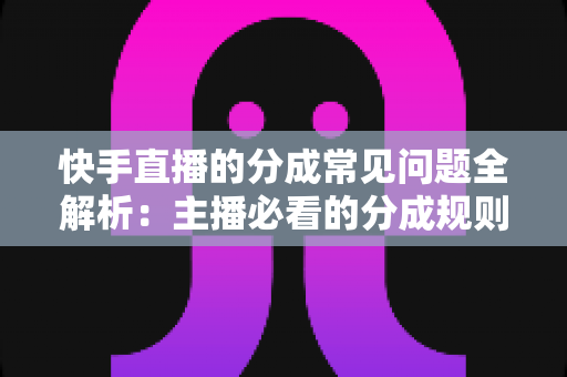 快手直播的分成常见问题全解析：主播必看的分成规则、比例与提现指南