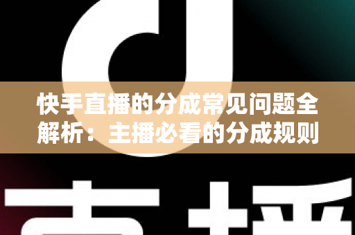 快手直播的分成常见问题全解析：主播必看的分成规则、比例与提现指南