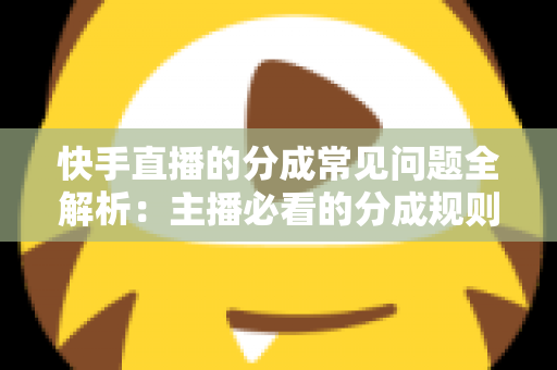 快手直播的分成常见问题全解析：主播必看的分成规则、比例与提现指南