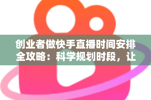 创业者做快手直播时间安排全攻略:科学规划时段,让流量与业绩双增长 创业者做快手直播时间安排全攻略:科学规划时段,让流量与业绩双增长