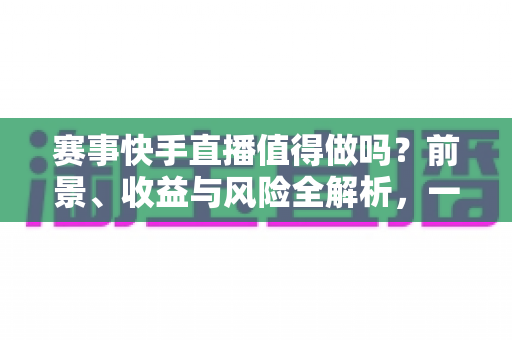 赛事快手直播值得做吗?前景、收益与风险全解析,一文看懂快手赛事直播的机遇 赛事快手直播值得做吗?前景、收益与风险全解析,一文看懂快手赛事直播的机遇