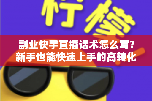 副业快手直播话术怎么写？新手也能快速上手的高转化直播话术全攻略