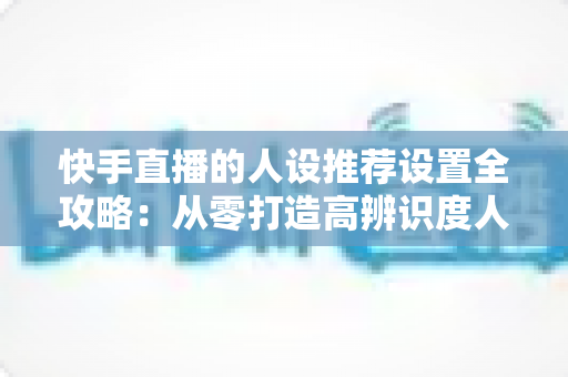 快手直播的人设推荐设置全攻略:从零打造高辨识度人设,让算法精准推送、流量持续增长 快手直播的人设推荐设置全攻略:从零打造高辨识度人设,让算法精准推送、流量持续增长