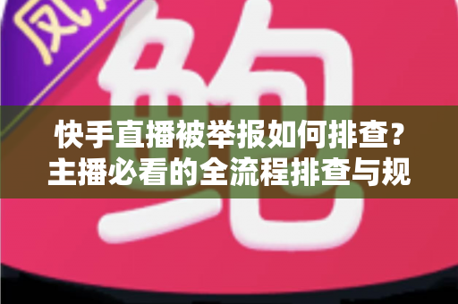 快手直播被举报如何排查？主播必看的全流程排查与规避指南