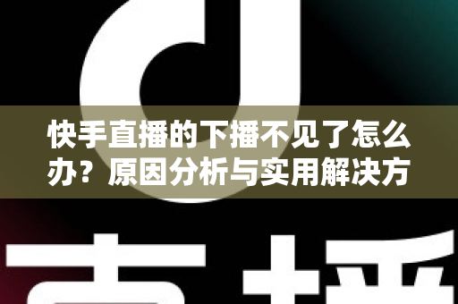 快手直播的下播不见了怎么办?原因分析与实用解决方法全指南 快手直播的下播不见了怎么办?原因分析与实用解决方法全指南