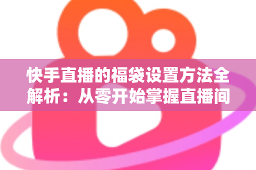 快手直播的福袋设置方法全解析:从零开始掌握直播间互动引流的必备技巧 快手直播的福袋设置方法全解析:从零开始掌握直播间互动引流的必备技巧
