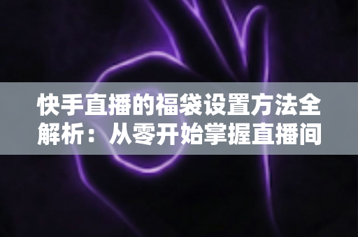 快手直播的福袋设置方法全解析:从零开始掌握直播间互动引流的必备技巧 快手直播的福袋设置方法全解析:从零开始掌握直播间互动引流的必备技巧