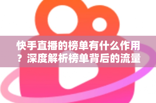 快手直播的榜单有什么作用?深度解析榜单背后的流量密码与运营价值 快手直播的榜单有什么作用?深度解析榜单背后的流量密码与运营价值