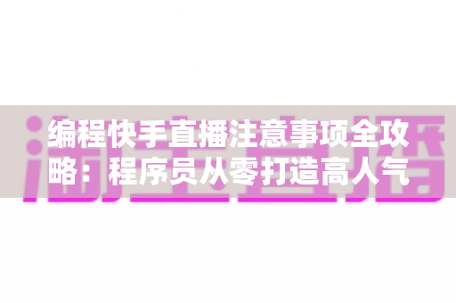 编程快手直播注意事项全攻略:程序员从零打造高人气技术直播间的实战避坑指南 编程快手直播注意事项全攻略:程序员从零打造高人气技术直播间的实战避坑指南