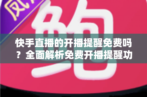 快手直播的开播提醒免费吗?全面解析免费开播提醒功能的设置方法与使用技巧 快手直播的开播提醒免费吗?全面解析免费开播提醒功能的设置方法与使用技巧
