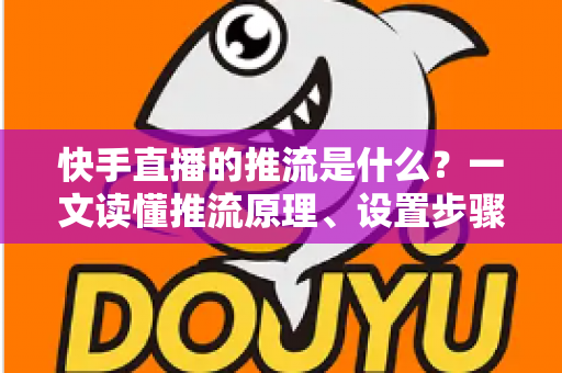 快手直播的推流是什么?一文读懂推流原理、设置步骤与优化技巧 快手直播的推流是什么?一文读懂推流原理、设置步骤与优化技巧