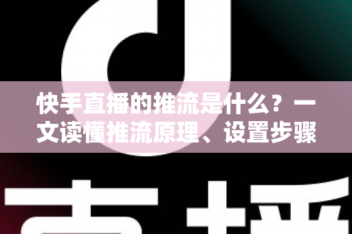 快手直播的推流是什么?一文读懂推流原理、设置步骤与优化技巧 快手直播的推流是什么?一文读懂推流原理、设置步骤与优化技巧