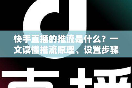 快手直播的推流是什么?一文读懂推流原理、设置步骤与优化技巧 快手直播的推流是什么?一文读懂推流原理、设置步骤与优化技巧