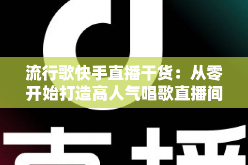 流行歌快手直播干货:从零开始打造高人气唱歌直播间的实战指南 流行歌快手直播干货:从零开始打造高人气唱歌直播间的实战指南