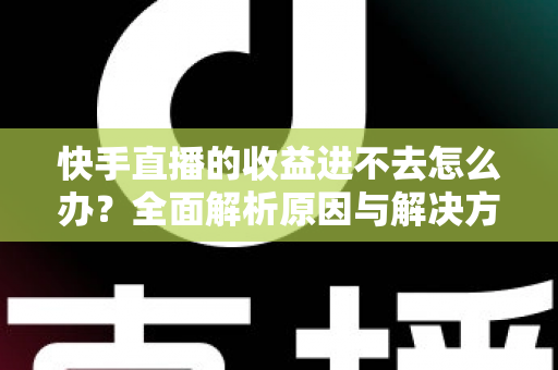 快手直播的收益进不去怎么办？全面解析原因与解决方法，助你顺利提现