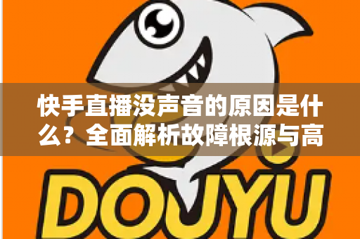 快手直播没声音的原因是什么?全面解析故障根源与高效解决方法 快手直播没声音的原因是什么?全面解析故障根源与高效解决方法