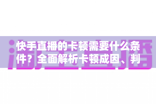 快手直播的卡顿需要什么条件?全面解析卡顿成因、判断方法与流畅直播优化指南 快手直播的卡顿需要什么条件?全面解析卡顿成因、判断方法与流畅直播优化指南