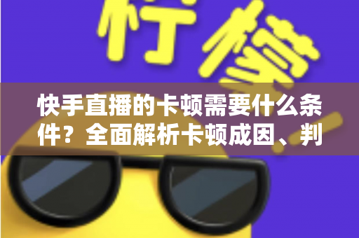 快手直播的卡顿需要什么条件?全面解析卡顿成因、判断方法与流畅直播优化指南 快手直播的卡顿需要什么条件?全面解析卡顿成因、判断方法与流畅直播优化指南