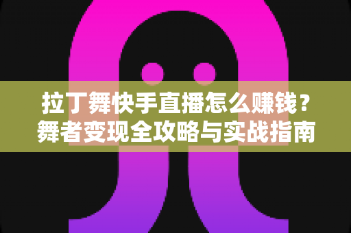 拉丁舞快手直播怎么赚钱?舞者变现全攻略与实战指南 拉丁舞快手直播怎么赚钱?舞者变现全攻略与实战指南