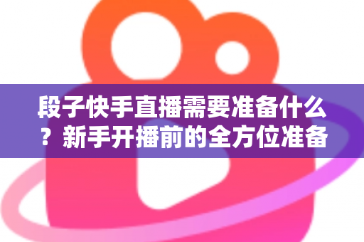 段子快手直播需要准备什么?新手开播前的全方位准备清单与实战指南 段子快手直播需要准备什么?新手开播前的全方位准备清单与实战指南