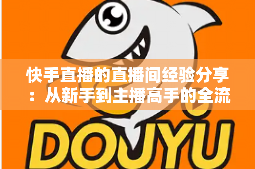 快手直播的直播间经验分享:从新手到主播高手的全流程实战指南 快手直播的直播间经验分享:从新手到主播高手的全流程实战指南