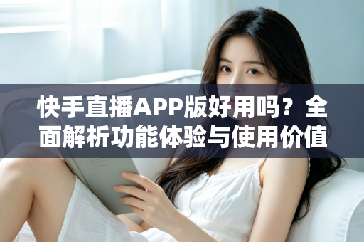 快手直播APP版好用吗?全面解析功能体验与使用价值,帮你做出正确选择 快手直播APP版好用吗?全面解析功能体验与使用价值,帮你做出正确选择