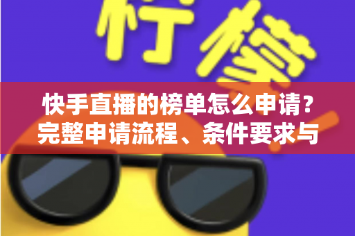 快手直播的榜单怎么申请?完整申请流程、条件要求与上榜技巧一站式指南 快手直播的榜单怎么申请?完整申请流程、条件要求与上榜技巧一站式指南