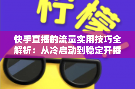 快手直播的流量实用技巧全解析：从冷启动到稳定开播的实战运营指南